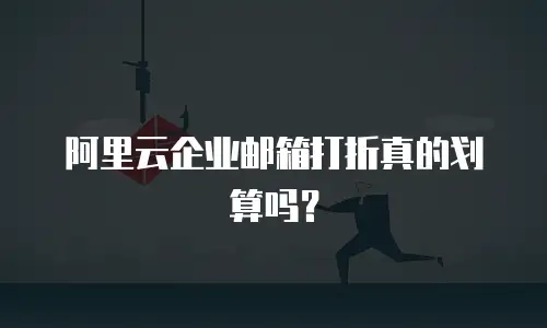 阿里云企业邮箱打折真的划算吗？