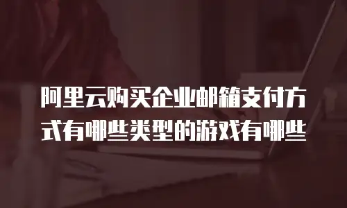 阿里云购买企业邮箱支付方式有哪些类型的游戏有哪些