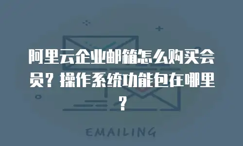 阿里云企业邮箱怎么购买会员?操作系统功能包在哪里?
