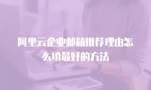 阿里云企业邮箱推荐理由怎么填最好的方法