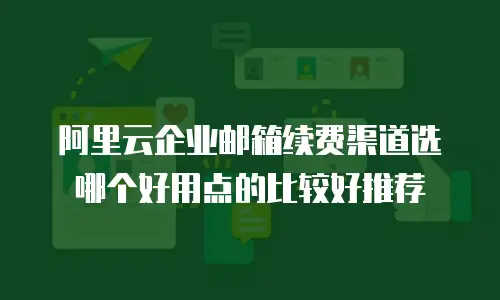 阿里云企业邮箱续费渠道选哪个好用点的比较好推荐
