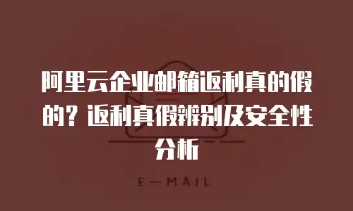 阿里云企业邮箱返利真的假的？返利真假辨别及安全性分析