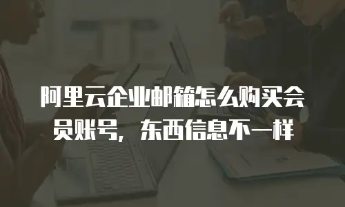 阿里云企业邮箱怎么购买会员账号，东西信息不一样