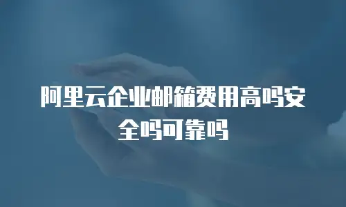 阿里云企业邮箱费用高吗安全吗可靠吗