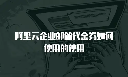阿里云企业邮箱代金券如何使用的使用