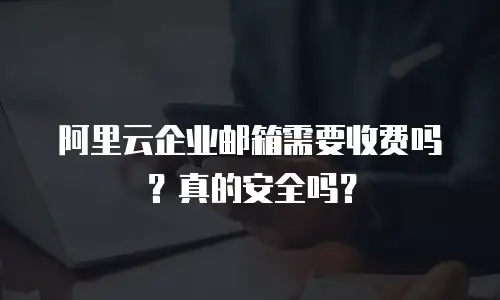 阿里云企业邮箱需要收费吗?真的安全吗?