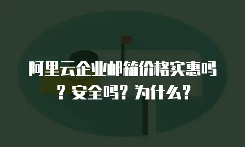 阿里云企业邮箱价格实惠吗？安全吗？为什么？