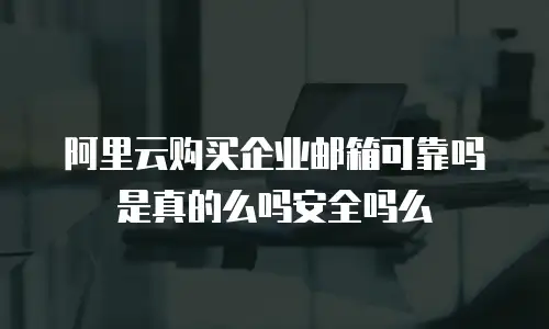 阿里云购买企业邮箱可靠吗是真的么吗安全吗么