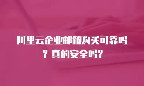 阿里云企业邮箱购买可靠吗?真的安全吗?