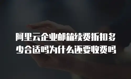 阿里云企业邮箱续费折扣多少合适吗为什么还要收费吗