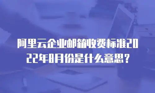 阿里云企业邮箱收费标准2022年8月份是什么意思?