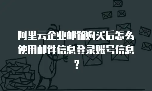 阿里云企业邮箱购买后怎么使用邮件信息登录账号信息？