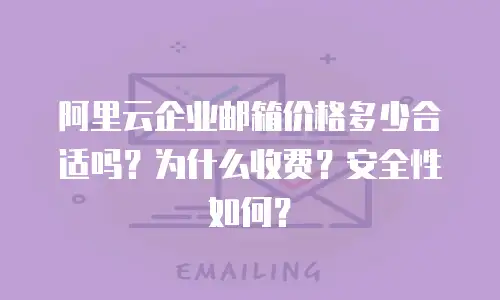 阿里云企业邮箱价格多少合适吗？为什么收费？安全性如何？