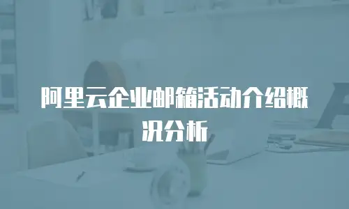 阿里云企业邮箱活动介绍概况分析