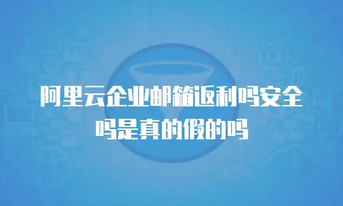 阿里云企业邮箱返利吗安全吗是真的假的吗