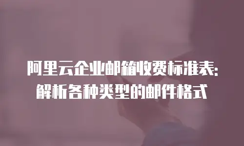 阿里云企业邮箱收费标准表: 解析各种类型的邮件格式