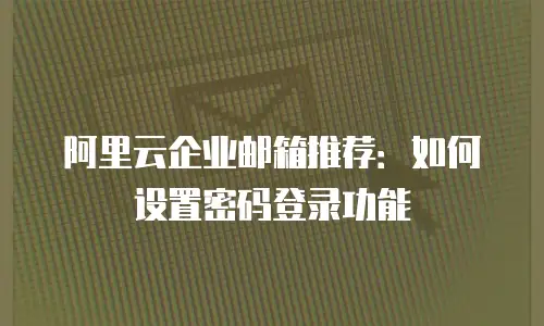 阿里云企业邮箱推荐：如何设置密码登录功能