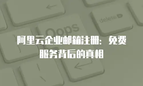 阿里云企业邮箱注册：免费服务背后的真相