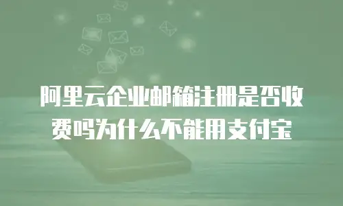 阿里云企业邮箱注册是否收费吗为什么不能用支付宝