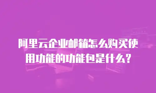 阿里云企业邮箱怎么购买使用功能的功能包是什么？