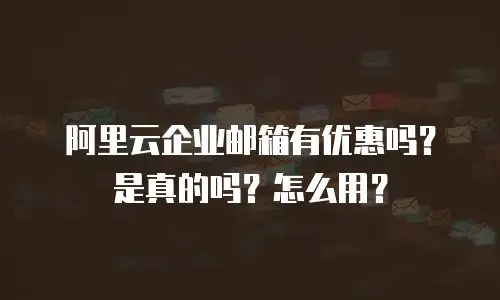 阿里云企业邮箱有优惠吗？是真的吗？怎么用？