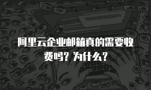 阿里云企业邮箱真的需要收费吗？为什么？