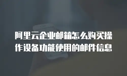 阿里云企业邮箱怎么购买操作设备功能使用的邮件信息