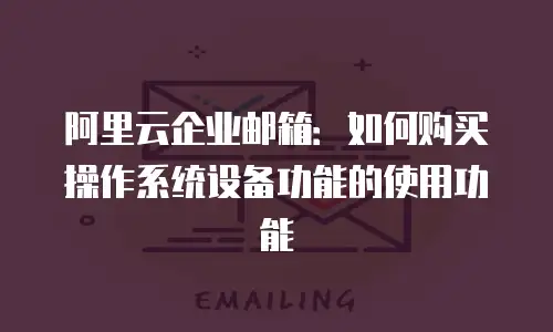 阿里云企业邮箱：如何购买操作系统设备功能的使用功能