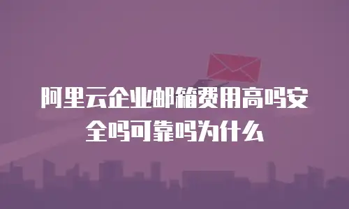 阿里云企业邮箱费用高吗安全吗可靠吗为什么