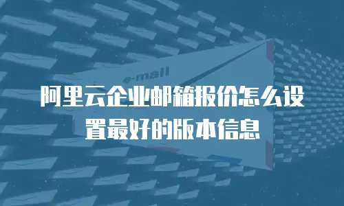 阿里云企业邮箱报价怎么设置最好的版本信息