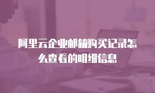阿里云企业邮箱购买记录怎么查看的明细信息
