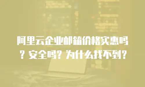 阿里云企业邮箱价格实惠吗?安全吗?为什么找不到?