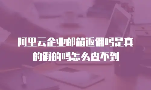 阿里云企业邮箱返佣吗是真的假的吗怎么查不到