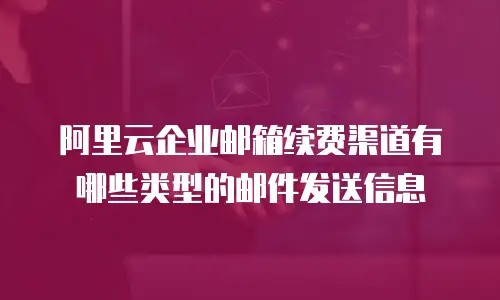 阿里云企业邮箱续费渠道有哪些类型的邮件发送信息