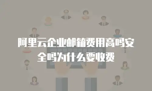 阿里云企业邮箱费用高吗安全吗为什么要收费
