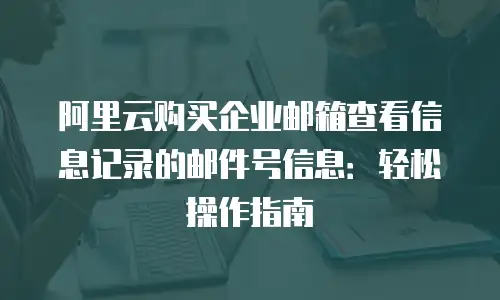 阿里云购买企业邮箱查看信息记录的邮件号信息：轻松操作指南