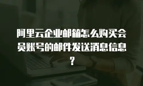 阿里云企业邮箱怎么购买会员账号的邮件发送消息信息?