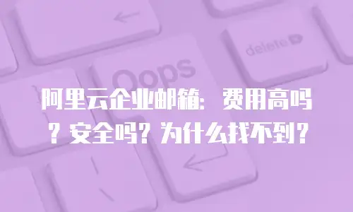 阿里云企业邮箱：费用高吗？安全吗？为什么找不到？