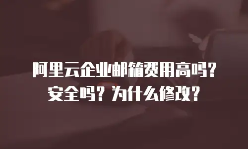 阿里云企业邮箱费用高吗?安全吗?为什么修改?