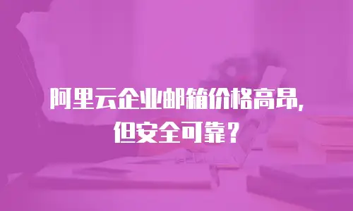 阿里云企业邮箱价格高昂，但安全可靠？