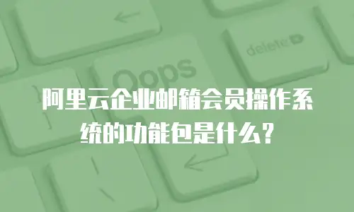 阿里云企业邮箱会员操作系统的功能包是什么？