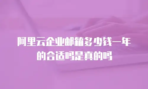 阿里云企业邮箱多少钱一年的合适吗是真的吗