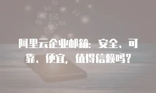 阿里云企业邮箱:安全、可靠、便宜,值得信赖吗?