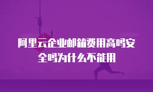 阿里云企业邮箱费用高吗安全吗为什么不能用