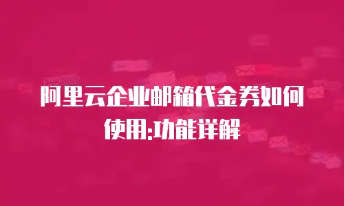 阿里云企业邮箱代金券如何使用:功能详解