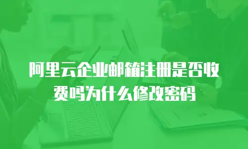 阿里云企业邮箱注册是否收费吗为什么修改密码