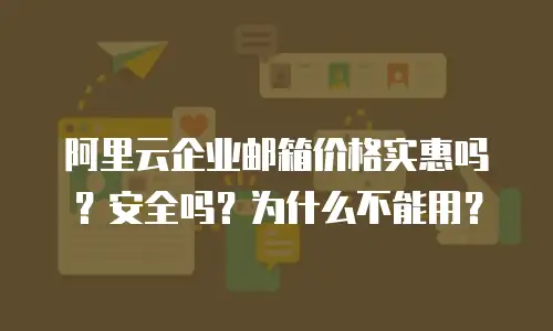阿里云企业邮箱价格实惠吗？安全吗？为什么不能用？