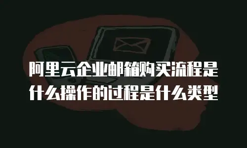阿里云企业邮箱购买流程是什么操作的过程是什么类型