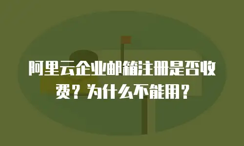 阿里云企业邮箱注册是否收费？为什么不能用？