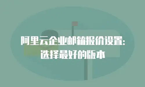 阿里云企业邮箱报价设置：选择最好的版本